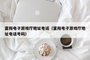 富阳电子游戏厅地址电话（富阳电子游戏厅地址电话号码）