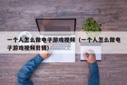 一个人怎么做电子游戏视频（一个人怎么做电子游戏视频剪辑）