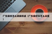 广东麻将怎么调麻将桌（广东麻将台怎么设置）