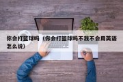 你会打篮球吗（你会打篮球吗不我不会用英语怎么说）
