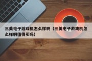 三美电子游戏机怎么样啊（三美电子游戏机怎么样啊值得买吗）