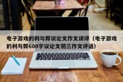 电子游戏的利与弊议论文作文讲评（电子游戏的利与弊600字议论文初三作文评语）