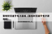 张悦轩沉迷于电子游戏（张悦轩沉迷于电子游戏吗）