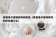 安装电子游戏软件的好处（安装电子游戏软件的好处是什么）