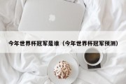 今年世界杯冠军是谁（今年世界杯冠军预测）