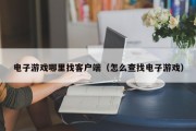 电子游戏哪里找客户端（怎么查找电子游戏）