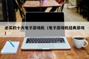 必买的十大电子游戏机（电子游戏机经典游戏）