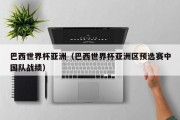 巴西世界杯亚洲（巴西世界杯亚洲区预选赛中国队战绩）