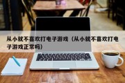 从小就不喜欢打电子游戏（从小就不喜欢打电子游戏正常吗）
