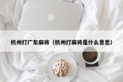 杭州打广东麻将（杭州打麻将是什么意思）