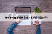 电子游戏在那里玩靠谱（电子游戏怎么样）