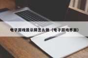 电子游戏显示屏怎么做（电子游戏界面）