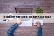 亚洲地区世界杯预选赛（亚洲世界杯预选赛2021）