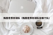 梅西世界杯球队（梅西世界杯球队在哪个队）