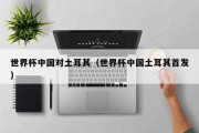 世界杯中国对土耳其（世界杯中国土耳其首发）