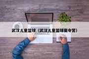 武汉儿童篮球（武汉儿童篮球夏令营）