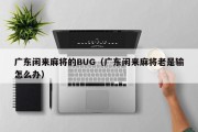 广东闲来麻将的BUG（广东闲来麻将老是输怎么办）
