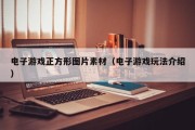 电子游戏正方形图片素材（电子游戏玩法介绍）