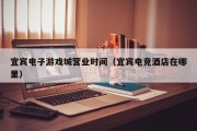 宜宾电子游戏城营业时间（宜宾电竞酒店在哪里）