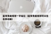 篮球发底线球一字站位（篮球发底线球可以左右移动嘛）