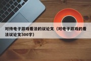 对待电子游戏看法的议论文（对电子游戏的看法议论文300字）