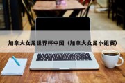 加拿大女足世界杯中国（加拿大女足小组赛）