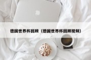 德国世界杯回顾（德国世界杯回顾视频）