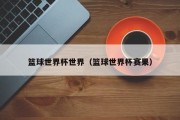篮球世界杯世界（篮球世界杯赛果）