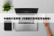中国散打世界杯（中国散打世界冠军有哪些）
