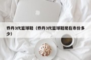 乔丹3代篮球鞋（乔丹3代篮球鞋现在市价多少）
