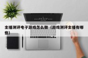 主播测评电子游戏怎么做（游戏测评主播有哪些）