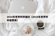 2018年世界杯转播权（2018年世界杯转播费用）
